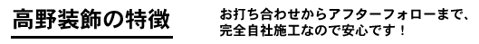 高野装飾の特徴 お打ち合わせからアフターフォローまで、完全自社施工なので安心です！
